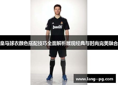 皇马球衣颜色搭配技巧全面解析展现经典与时尚完美融合