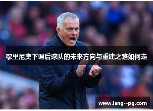 穆里尼奥下课后球队的未来方向与重建之路如何走
