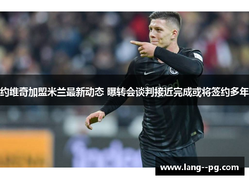 约维奇加盟米兰最新动态 曝转会谈判接近完成或将签约多年