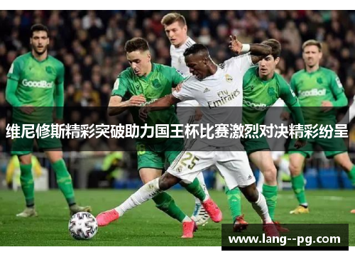 维尼修斯精彩突破助力国王杯比赛激烈对决精彩纷呈