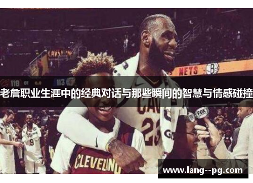老詹职业生涯中的经典对话与那些瞬间的智慧与情感碰撞