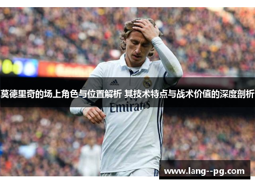 莫德里奇的场上角色与位置解析 其技术特点与战术价值的深度剖析