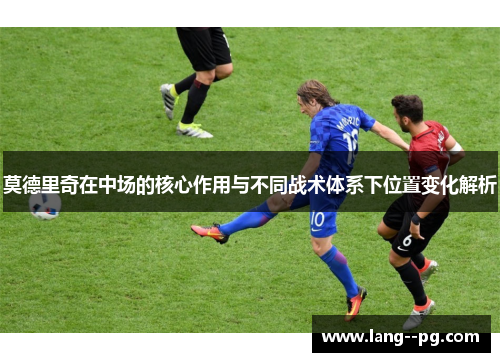 莫德里奇在中场的核心作用与不同战术体系下位置变化解析