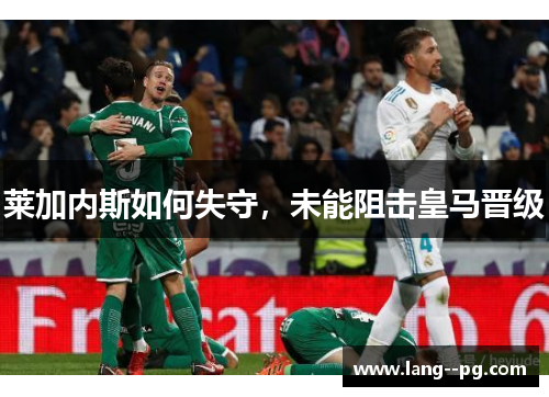 莱加内斯如何失守，未能阻击皇马晋级
