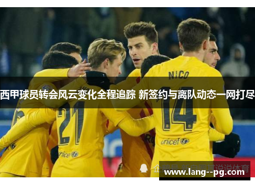 西甲球员转会风云变化全程追踪 新签约与离队动态一网打尽