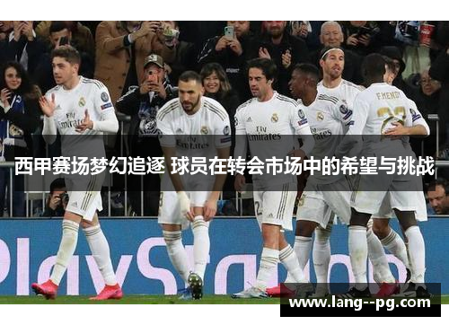 西甲赛场梦幻追逐 球员在转会市场中的希望与挑战 西甲赛场梦幻追逐 球员在转会市场中的希望与挑战