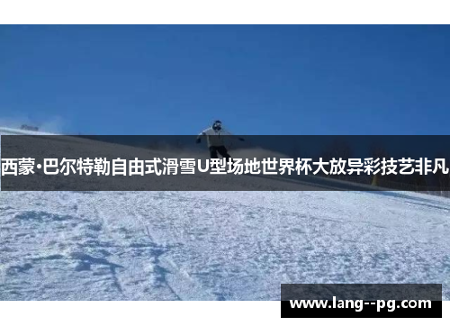 西蒙·巴尔特勒自由式滑雪U型场地世界杯大放异彩技艺非凡