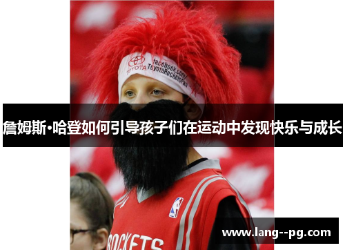 詹姆斯·哈登如何引导孩子们在运动中发现快乐与成长 詹姆斯·哈登如何引导孩子们在运动中发现快乐与成长