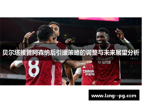 贝尔塔接管阿森纳后引援策略的调整与未来展望分析
