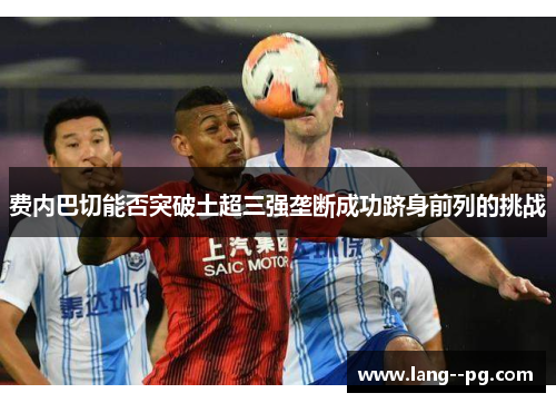 费内巴切能否突破土超三强垄断成功跻身前列的挑战