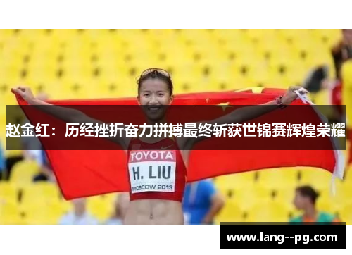 赵金红:历经挫折奋力拼搏最终斩获世锦赛辉煌荣耀 赵金红:历经挫折奋力拼搏最终斩获世锦赛辉煌荣耀