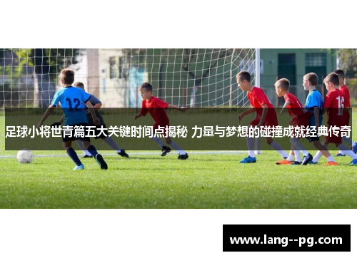 足球小将世青篇五大关键时间点揭秘 力量与梦想的碰撞成就经典传奇 足球小将世青篇五大关键时间点揭秘 力量与梦想的碰撞成就经典传奇