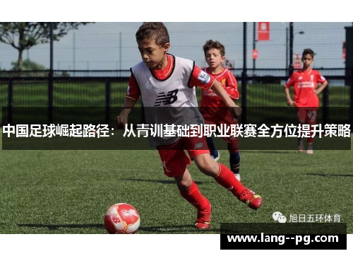 中国足球崛起路径：从青训基础到职业联赛全方位提升策略