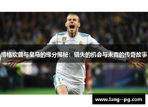 博格坎普与皇马的缘分揭秘：错失的机会与未竟的传奇故事