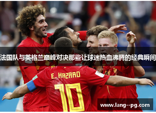 法国队与英格兰巅峰对决那些让球迷热血沸腾的经典瞬间 法国队与英格兰巅峰对决那些让球迷热血沸腾的经典瞬间