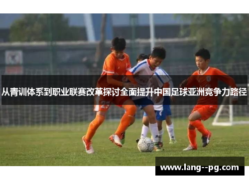 从青训体系到职业联赛改革探讨全面提升中国足球亚洲竞争力路径 从青训体系到职业联赛改革探讨全面提升中国足球亚洲竞争力路径
