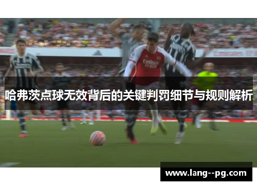 哈弗茨点球无效背后的关键判罚细节与规则解析 哈弗茨点球无效背后的关键判罚细节与规则解析