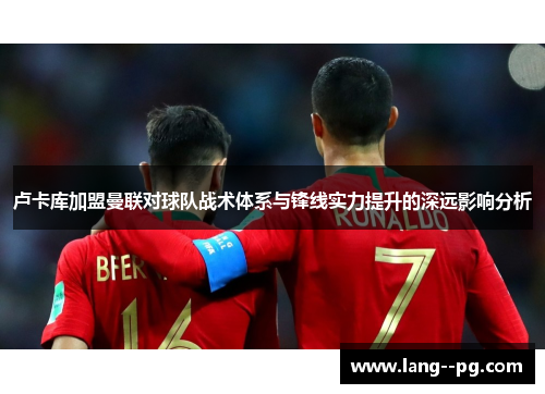 卢卡库加盟曼联对球队战术体系与锋线实力提升的深远影响分析