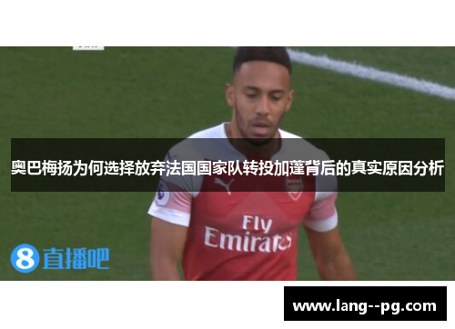 奥巴梅扬为何选择放弃法国国家队转投加蓬背后的真实原因分析