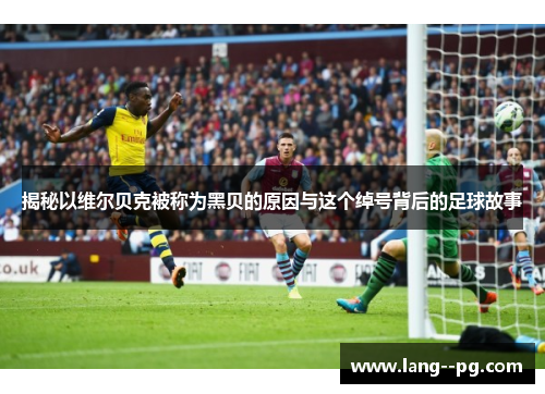 揭秘以维尔贝克被称为黑贝的原因与这个绰号背后的足球故事