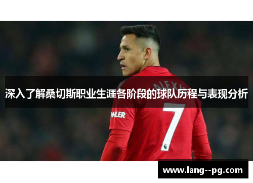 深入了解桑切斯职业生涯各阶段的球队历程与表现分析 深入了解桑切斯职业生涯各阶段的球队历程与表现分析
