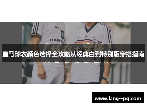 皇马球衣颜色选择全攻略从经典白到特别版穿搭指南