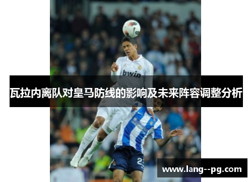 瓦拉内离队对皇马防线的影响及未来阵容调整分析