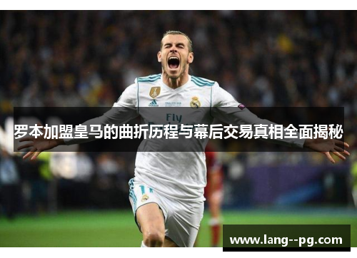 罗本加盟皇马的曲折历程与幕后交易真相全面揭秘 罗本加盟皇马的曲折历程与幕后交易真相全面揭秘