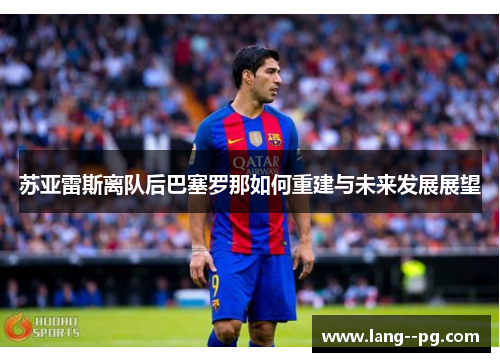 苏亚雷斯离队后巴塞罗那如何重建与未来发展展望