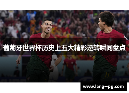 葡萄牙世界杯历史上五大精彩逆转瞬间盘点