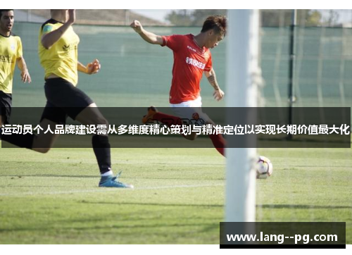 运动员个人品牌建设需从多维度精心策划与精准定位以实现长期价值最大化 运动员个人品牌建设需从多维度精心策划与精准定位以实现长期价值最大化