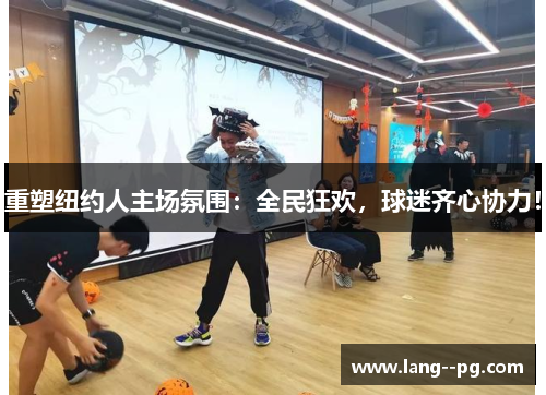 重塑纽约人主场氛围：全民狂欢，球迷齐心协力！