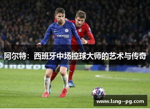 阿尔特：西班牙中场控球大师的艺术与传奇