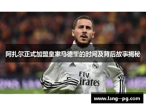 阿扎尔正式加盟皇家马德里的时间及背后故事揭秘