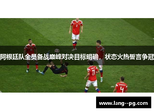 阿根廷队全员备战巅峰对决目标明确，状态火热誓言争冠