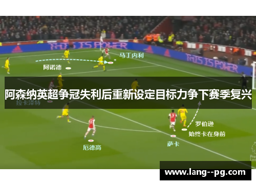阿森纳英超争冠失利后重新设定目标力争下赛季复兴