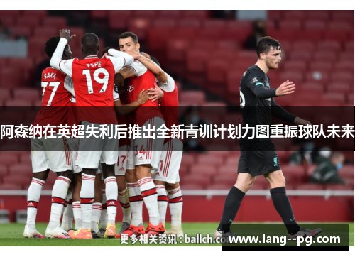 阿森纳在英超失利后推出全新青训计划力图重振球队未来