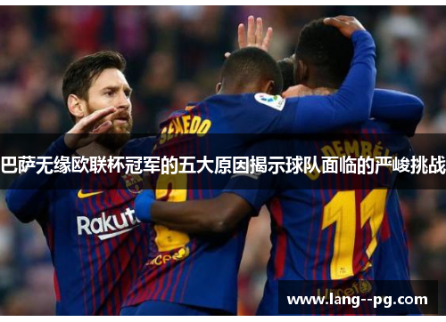 巴萨无缘欧联杯冠军的五大原因揭示球队面临的严峻挑战