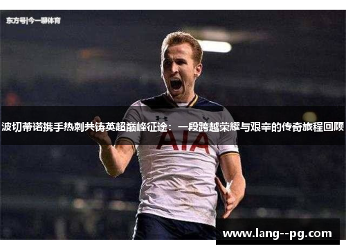 波切蒂诺携手热刺共铸英超巅峰征途:一段跨越荣耀与艰辛的传奇旅程回顾 波切蒂诺携手热刺共铸英超巅峰征途:一段跨越荣耀与艰辛的传奇旅程回顾