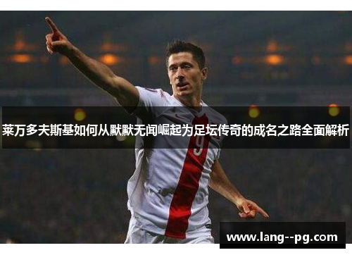 莱万多夫斯基如何从默默无闻崛起为足坛传奇的成名之路全面解析 莱万多夫斯基如何从默默无闻崛起为足坛传奇的成名之路全面解析