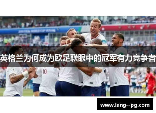 英格兰为何成为欧足联眼中的冠军有力竞争者 英格兰为何成为欧足联眼中的冠军有力竞争者