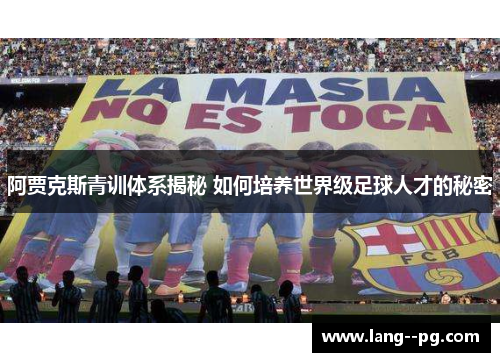 阿贾克斯青训体系揭秘 如何培养世界级足球人才的秘密 阿贾克斯青训体系揭秘 如何培养世界级足球人才的秘密