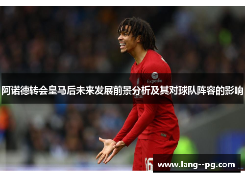 阿诺德转会皇马后未来发展前景分析及其对球队阵容的影响 阿诺德转会皇马后未来发展前景分析及其对球队阵容的影响