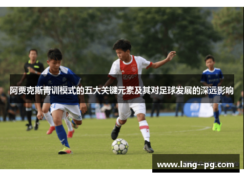 阿贾克斯青训模式的五大关键元素及其对足球发展的深远影响 阿贾克斯青训模式的五大关键元素及其对足球发展的深远影响