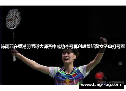 陈雨菲在香港羽毛球大师赛中成功夺冠再创辉煌斩获女子单打冠军 陈雨菲在香港羽毛球大师赛中成功夺冠再创辉煌斩获女子单打冠军