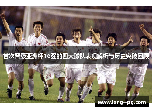 首次晋级亚洲杯16强的四大球队表现解析与历史突破回顾