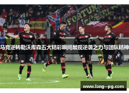 马竞逆转勒沃库森五大精彩瞬间展现逆袭之力与团队精神 马竞逆转勒沃库森五大精彩瞬间展现逆袭之力与团队精神