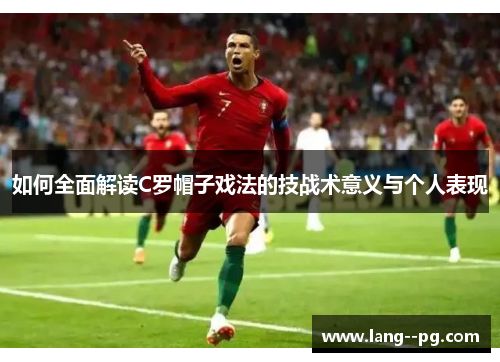 如何全面解读C罗帽子戏法的技战术意义与个人表现 如何全面解读C罗帽子戏法的技战术意义与个人表现