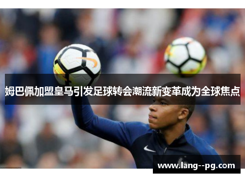 姆巴佩加盟皇马引发足球转会潮流新变革成为全球焦点