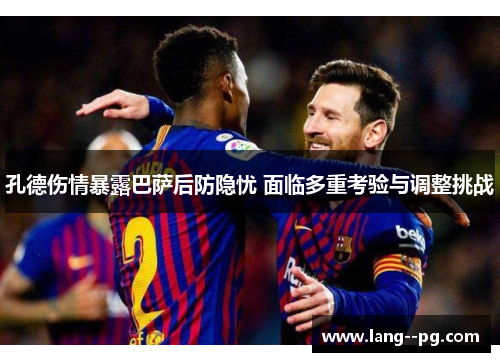 孔德伤情暴露巴萨后防隐忧 面临多重考验与调整挑战 孔德伤情暴露巴萨后防隐忧 面临多重考验与调整挑战